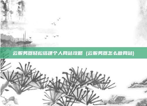 云服务器轻松搭建个人网站攻略 (云服务器怎么做网站)