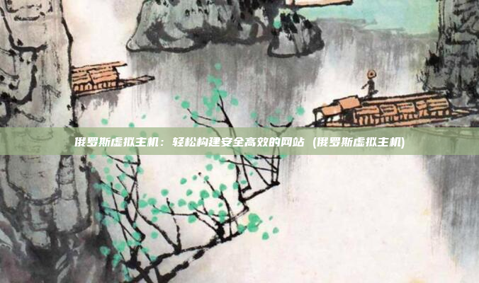 俄罗斯虚拟主机:轻松构建安全高效的网站 (俄罗斯虚拟主机)