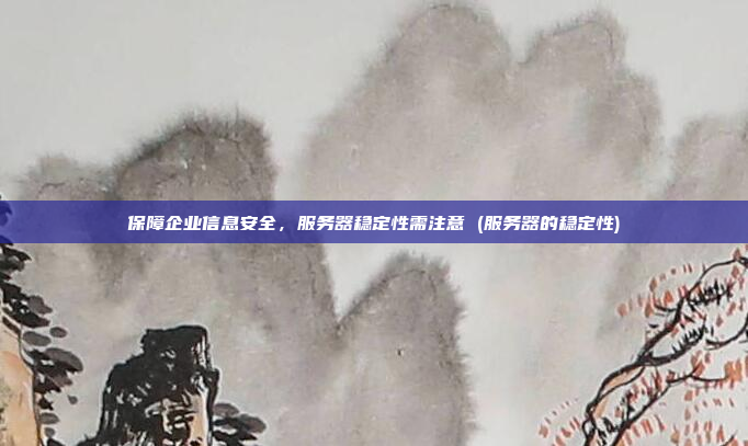 保障企业信息安全，服务器稳定性需注意 (服务器的稳定性)