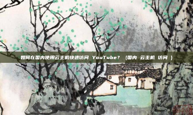 如何在国内使用云主机快速访问 YouTube? (国内 云主机 访问 )