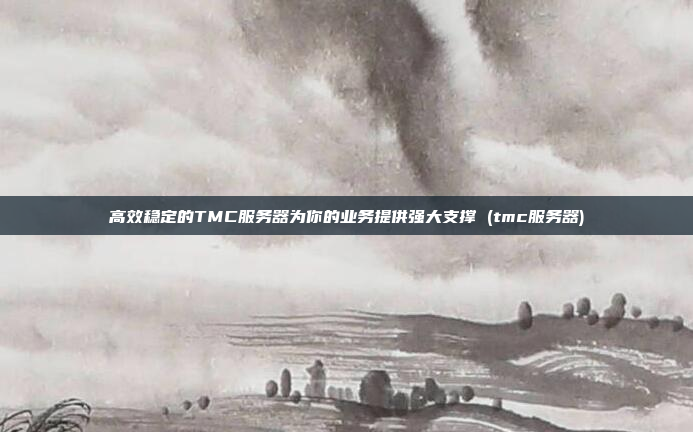 高效稳定的TMC服务器为你的业务提供强大支撑 (tmc服务器)