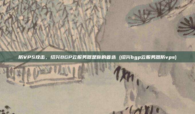 防VPS攻击,绍兴BGP云服务器是你的首选 (绍兴bgp云服务器防vps)