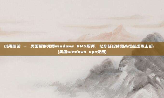 试用体验 – 美国提供免费windows VPS服务,让你轻松体验高性能虚拟主机! (美国windows vps免费)