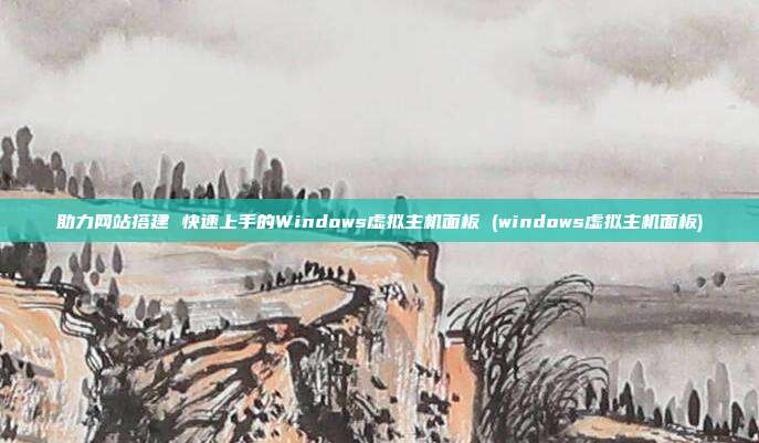 助力网站搭建 快速上手的Windows虚拟主机面板 (windows虚拟主机面板)