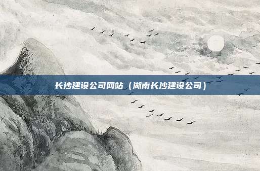 长沙建设公司网站(湖南长沙建设公司)