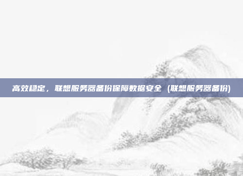 高效稳定,联想服务器备份保障数据安全 (联想服务器备份)