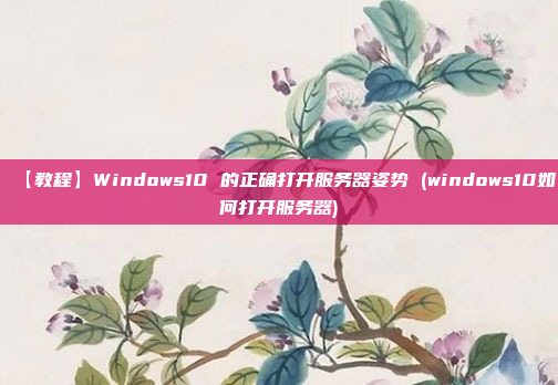 【教程】Windows10 的正确打开服务器姿势 (windows10如何打开服务器)