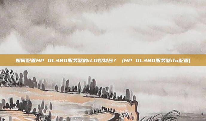 如何配置HP DL380服务器的iLO控制台? (HP DL380服务器ilo配置)