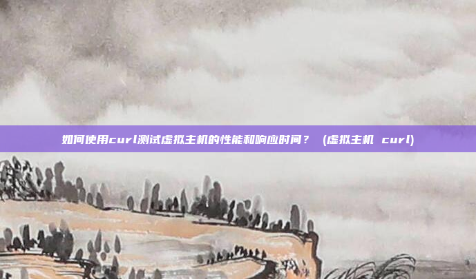 如何使用curl测试虚拟主机的性能和响应时间? (虚拟主机 curl)