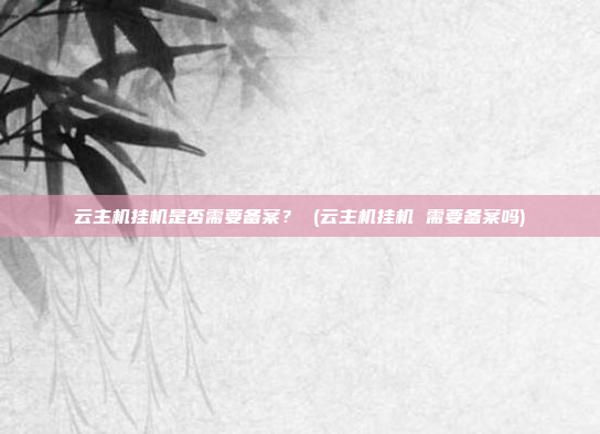 云主机挂机是否需要备案? (云主机挂机 需要备案吗)