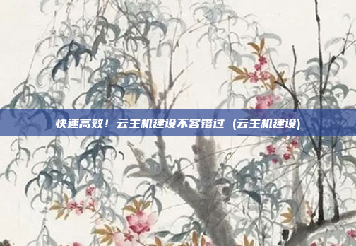 快速高效!云主机建设不容错过 (云主机建设)