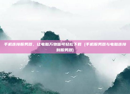 手机连接服务器,让电脑万物皆可轻松下载 (手机服务器与电脑连接到服务器)
