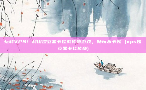 玩转VPS！利用独立显卡挂载传奇游戏，畅玩不卡顿 (vps独立显卡挂传奇)
