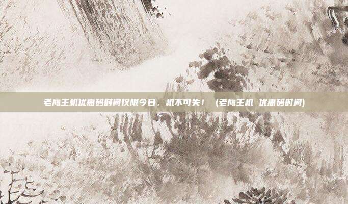 老鹰主机优惠码时间仅限今日,机不可失! (老鹰主机 优惠码时间)
