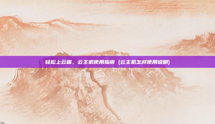轻松上云端,云主机使用指南 (云主机怎样使用说明)