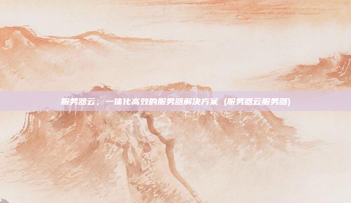 服务器云,一体化高效的服务器解决方案 (服务器云服务器)