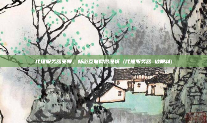 代理服务器受限,畅游互联网需谨慎 (代理服务器 被限制)