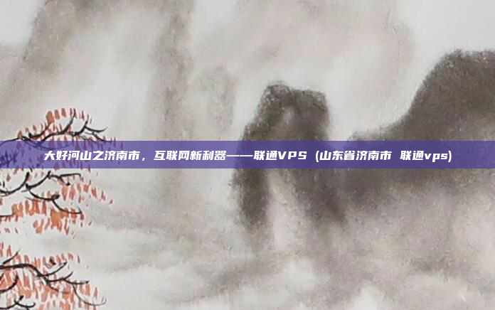 大好河山之济南市,互联网新利器——联通VPS (山东省济南市 联通vps)