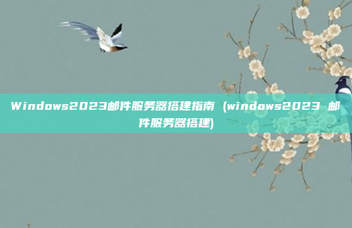 Windows2023邮件服务器搭建指南 (windows2023 邮件服务器搭建)