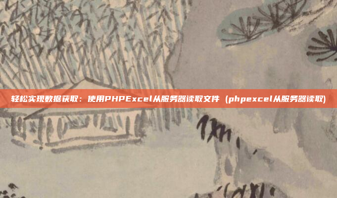 轻松实现数据获取:使用PHPExcel从服务器读取文件 (phpexcel从服务器读取)