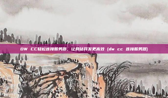 DW CC轻松连接服务器,让网站开发更高效 (dw cc 连接服务器)