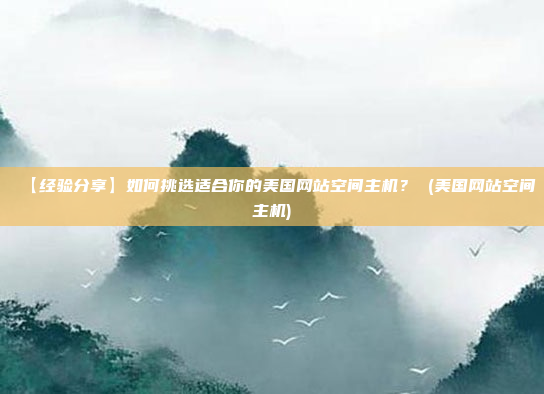 【经验分享】如何挑选适合你的美国网站空间主机? (美国网站空间主机)