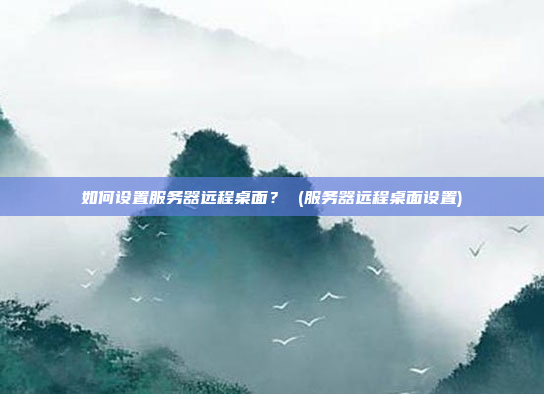 如何设置服务器远程桌面? (服务器远程桌面设置)