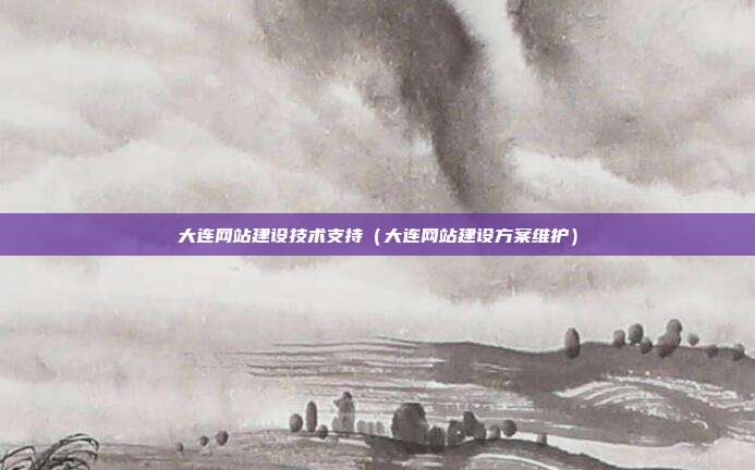 大连网站建设技术支持（大连网站建设方案维护）