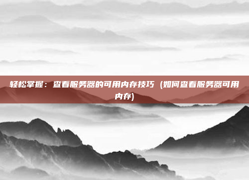 轻松掌握:查看服务器的可用内存技巧 (如何查看服务器可用内存)