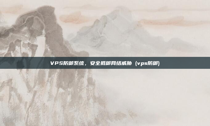 VPS防御系统,安全抵御网络威胁 (vps防御)