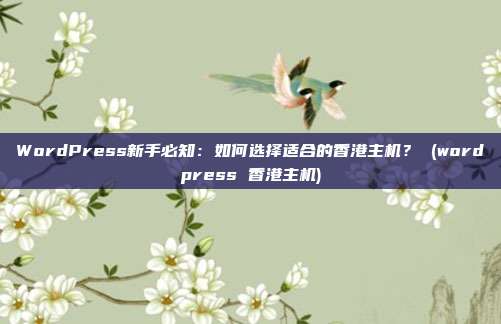 WordPress新手必知:如何选择适合的香港主机? (wordpress 香港主机)