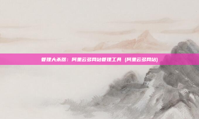 管理大杀器:阿里云多网站管理工具 (阿里云多网站)