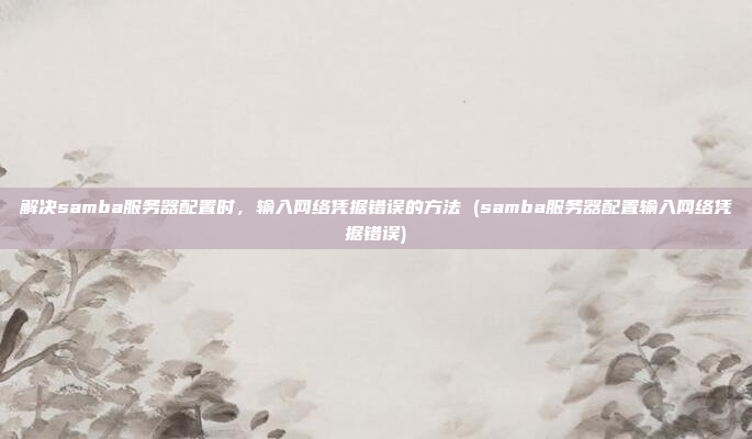 解决samba服务器配置时,输入网络凭据错误的方法 (samba服务器配置输入网络凭据错误)