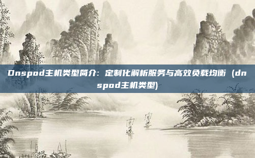 Dnspod主机类型简介: 定制化解析服务与高效负载均衡 (dnspod主机类型)