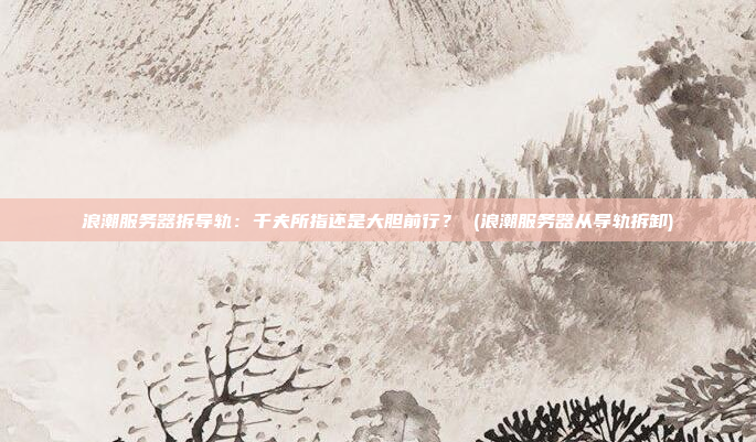 浪潮服务器拆导轨:千夫所指还是大胆前行? (浪潮服务器从导轨拆卸)