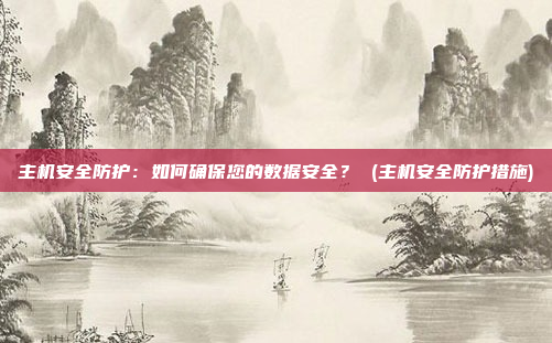 主机安全防护:如何确保您的数据安全? (主机安全防护措施)