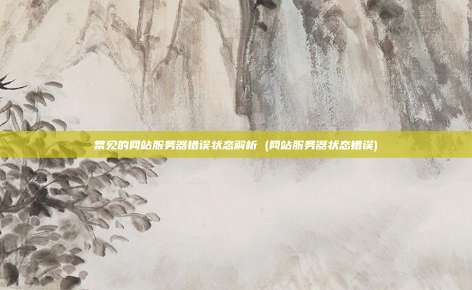 常见的网站服务器错误状态解析 (网站服务器状态错误)