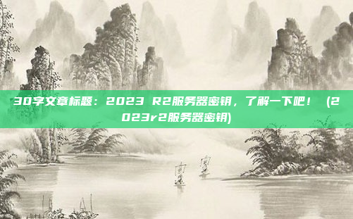 30字文章标题:2023 R2服务器密钥,了解一下吧! (2023r2服务器密钥)