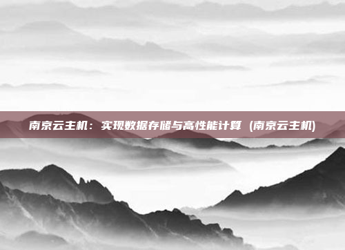 南京云主机:实现数据存储与高性能计算 (南京云主机)
