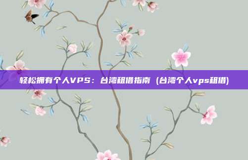 轻松拥有个人VPS:台湾租借指南 (台湾个人vps租借)