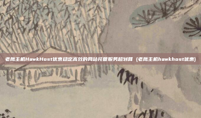 老鹰主机HawkHost优惠稳定高效的网站托管服务超划算 (老鹰主机hawkhost优惠)
