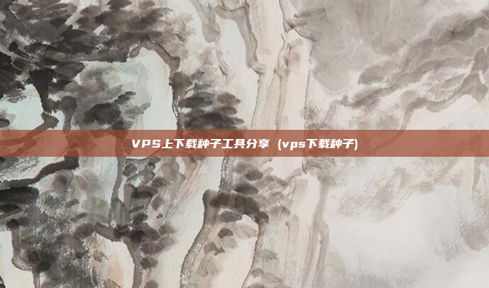 VPS上下载种子工具分享 (vps下载种子)