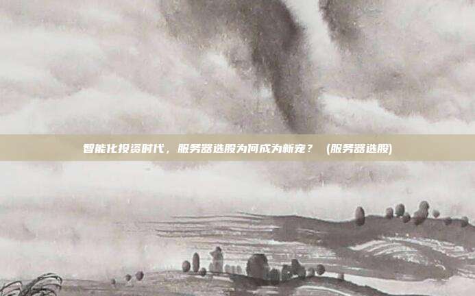智能化投资时代,服务器选股为何成为新宠? (服务器选股)