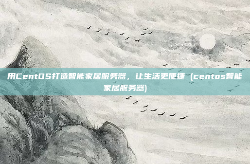 用CentOS打造智能家居服务器,让生活更便捷 (centos智能家居服务器)