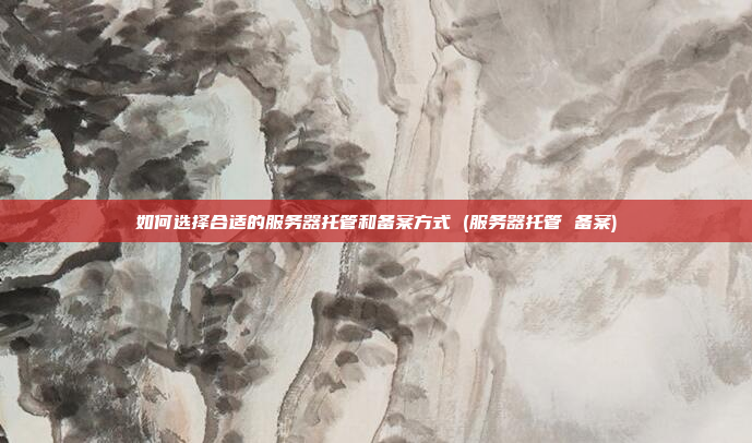 如何选择合适的服务器托管和备案方式 (服务器托管 备案)