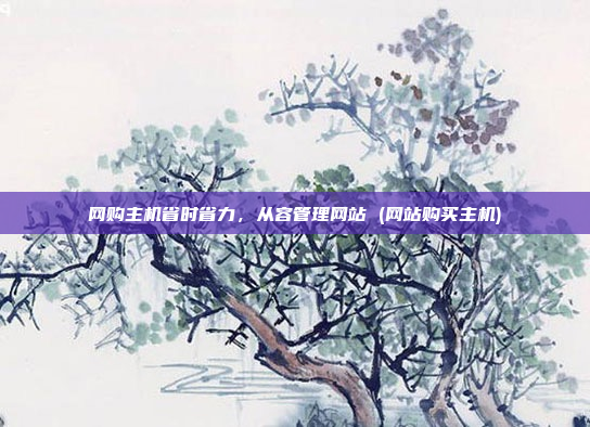 网购主机省时省力,从容管理网站 (网站购买主机)