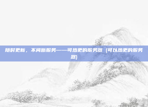 随时更新,不间断服务——可热更的服务器 (可以热更的服务器)