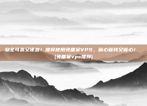 安全可靠又便宜!推荐使用免备案VPS,省心省钱又省心! (免备案vps推荐)