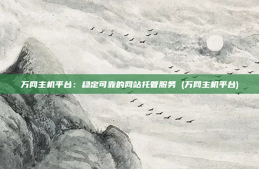 万网主机平台:稳定可靠的网站托管服务 (万网主机平台)