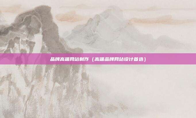 品牌高端网站制作(高端品牌网站设计首选)